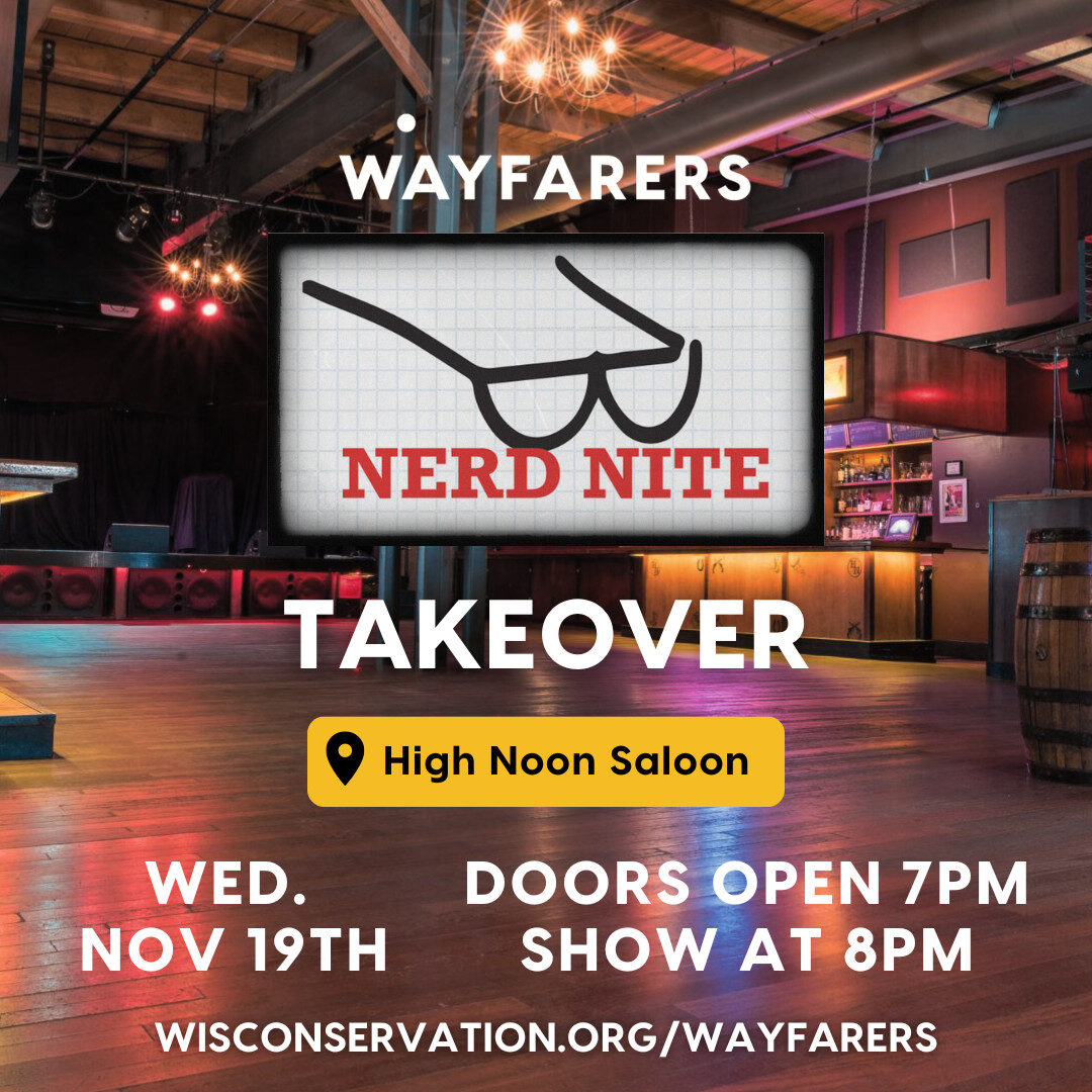 Background image of High Noon Saloon with text that reads Wayfarers Nerd Nite Takeover at High Noon Saloon on Wednesday, November 19th Doors open 7pm, show at 8pm WisConservation.org/Wayfarers